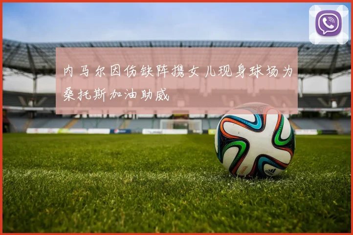 内马尔因伤缺阵携女儿现身球场为桑托斯加油助威