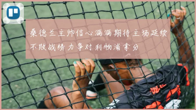 桑德兰主帅信心满满期待主场延续不败战绩力争对利物浦拿分