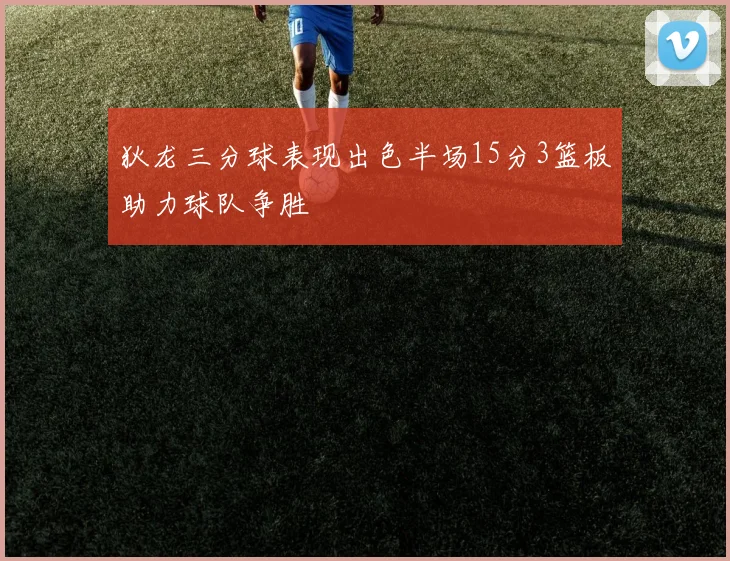 狄龙三分球表现出色半场15分3篮板助力球队争胜