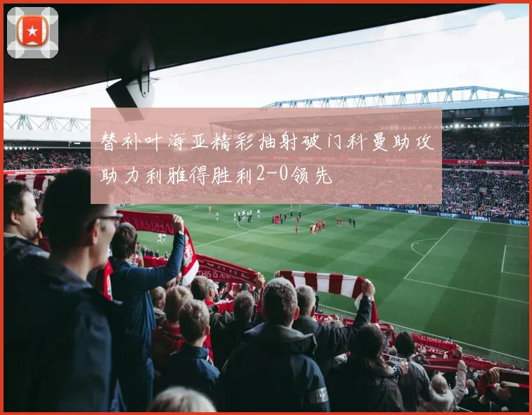 替补叶海亚精彩抽射破门科曼助攻助力利雅得胜利2-0领先