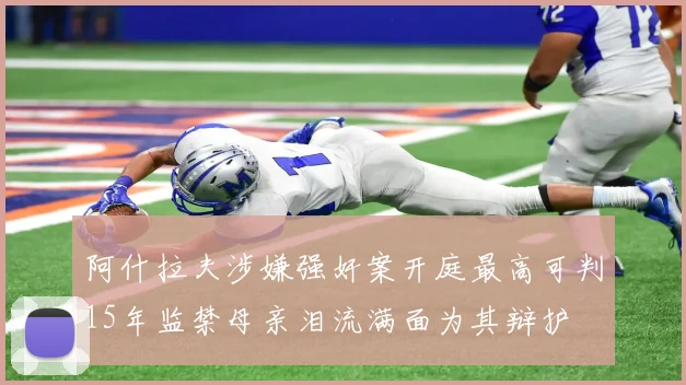 阿什拉夫涉嫌强奸案开庭最高可判15年监禁母亲泪流满面为其辩护