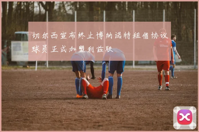 切尔西宣布终止博纳诺特租借协议球员正式加盟利兹联