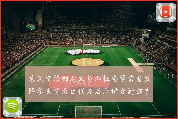 意天空预测尤文与加拉塔萨雷首发阵容麦肯尼出任左后卫伊尔迪兹首发出战