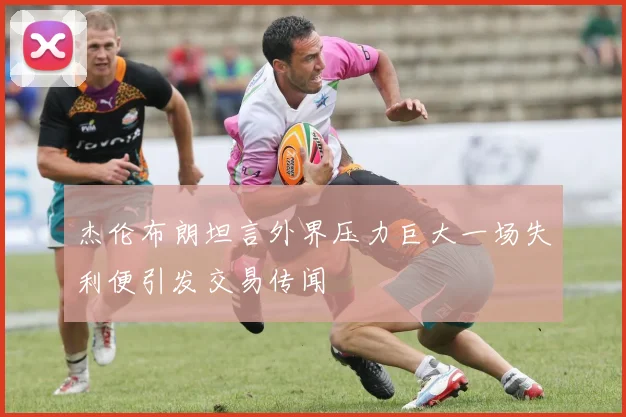 杰伦布朗坦言外界压力巨大一场失利便引发交易传闻