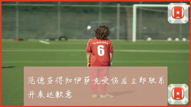 范德芬得知伊萨克受伤后立即联系并表达歉意