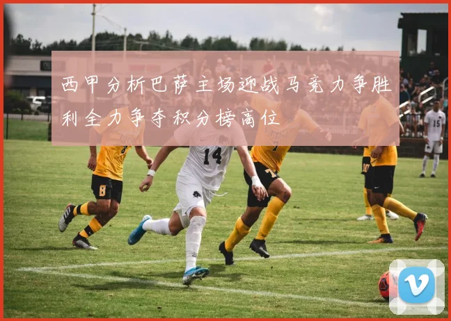 西甲分析巴萨主场迎战马竞力争胜利全力争夺积分榜高位